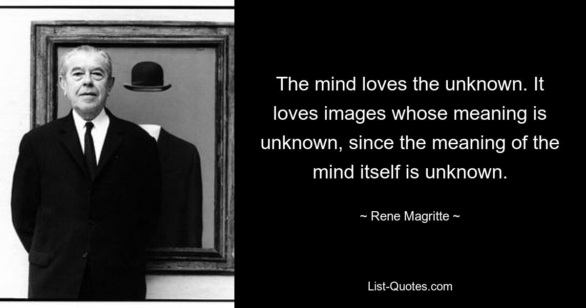 The mind loves the unknown. It loves images whose meaning is unknown, since the meaning of the mind itself is unknown. — © Rene Magritte