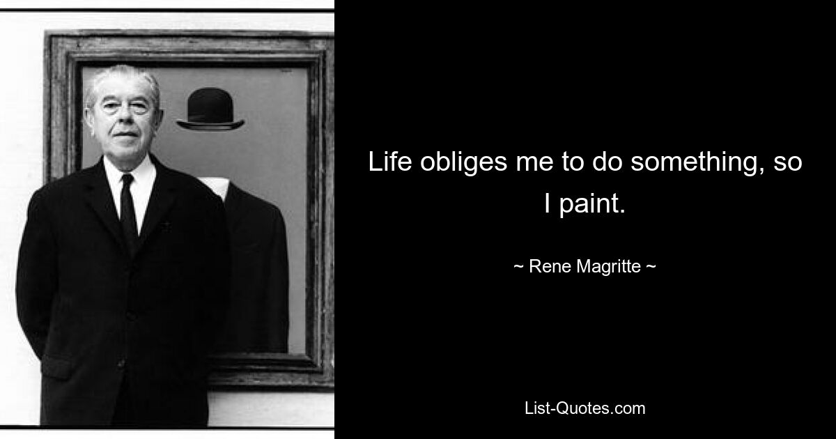 Life obliges me to do something, so I paint. — © Rene Magritte