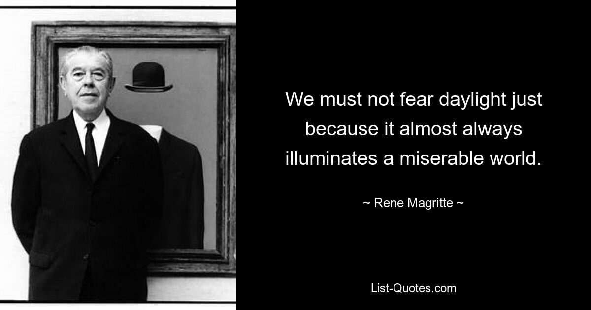 We must not fear daylight just because it almost always illuminates a miserable world. — © Rene Magritte