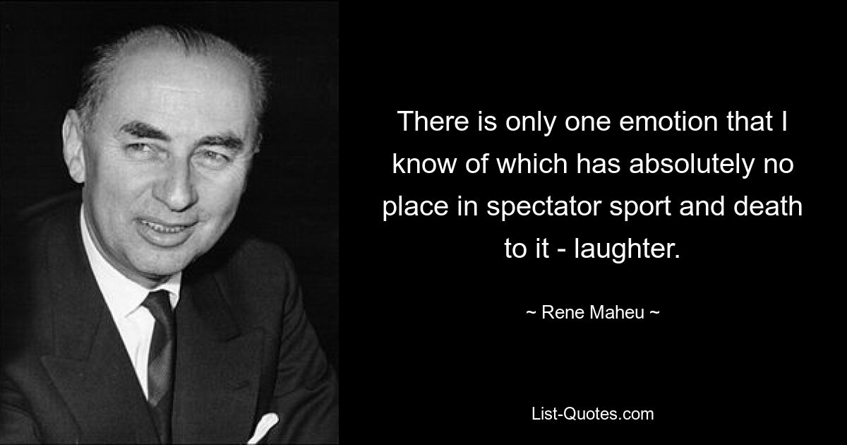 There is only one emotion that I know of which has absolutely no place in spectator sport and death to it - laughter. — © Rene Maheu