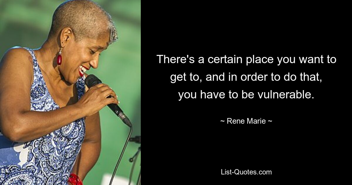 There's a certain place you want to get to, and in order to do that, you have to be vulnerable. — © Rene Marie