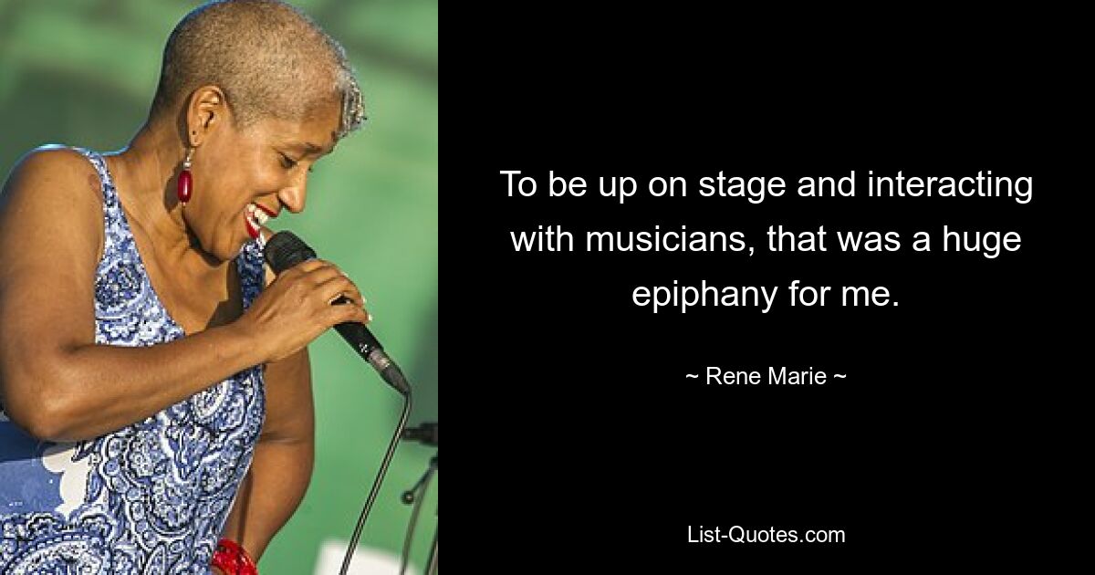 To be up on stage and interacting with musicians, that was a huge epiphany for me. — © Rene Marie