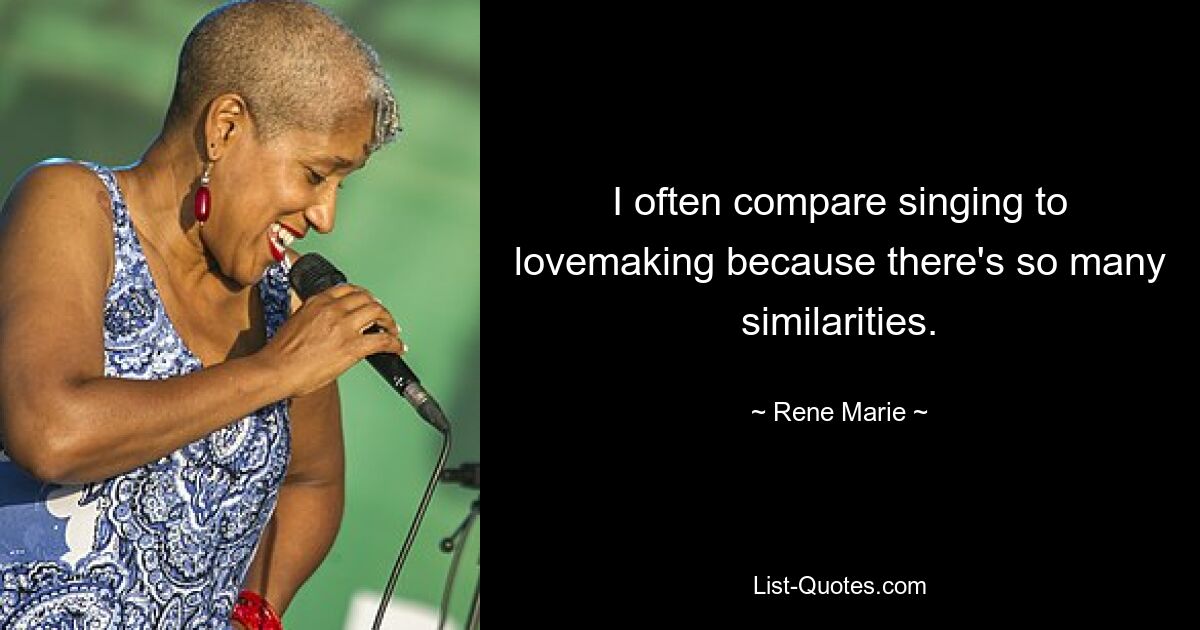 I often compare singing to lovemaking because there's so many similarities. — © Rene Marie