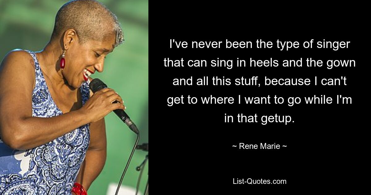 I've never been the type of singer that can sing in heels and the gown and all this stuff, because I can't get to where I want to go while I'm in that getup. — © Rene Marie