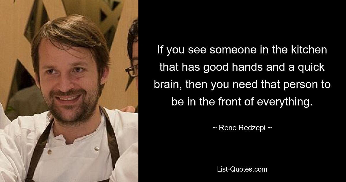 If you see someone in the kitchen that has good hands and a quick brain, then you need that person to be in the front of everything. — © Rene Redzepi