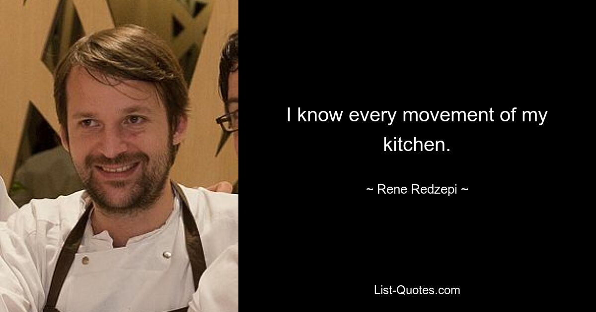 I know every movement of my kitchen. — © Rene Redzepi