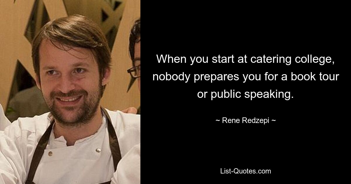 When you start at catering college, nobody prepares you for a book tour or public speaking. — © Rene Redzepi