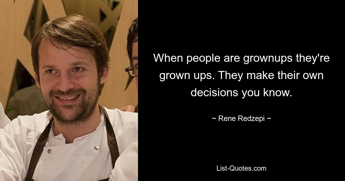 When people are grownups they're grown ups. They make their own decisions you know. — © Rene Redzepi