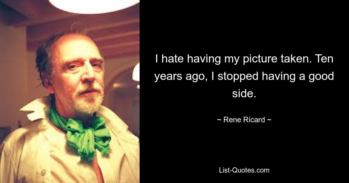 I hate having my picture taken. Ten years ago, I stopped having a good side. — © Rene Ricard