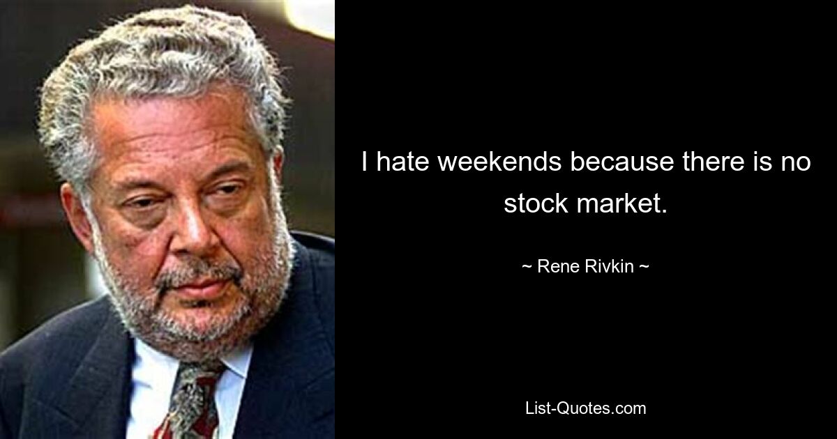 I hate weekends because there is no stock market. — © Rene Rivkin