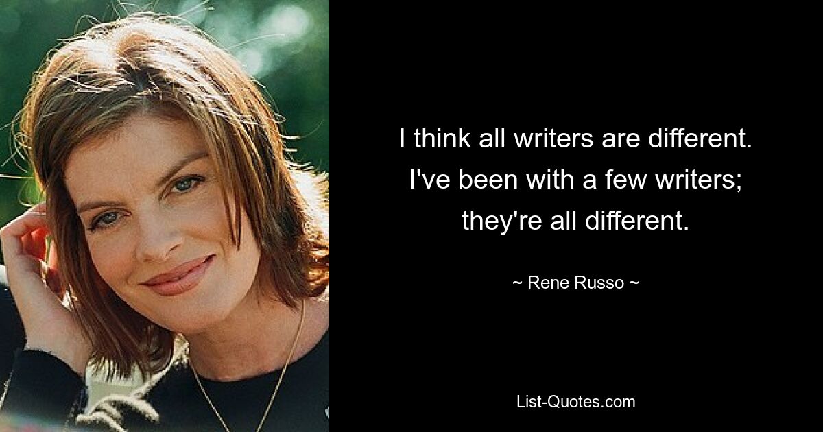 I think all writers are different. I've been with a few writers; they're all different. — © Rene Russo