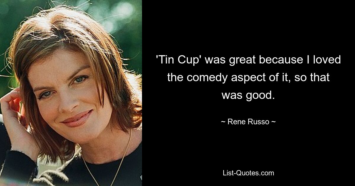 'Tin Cup' was great because I loved the comedy aspect of it, so that was good. — © Rene Russo