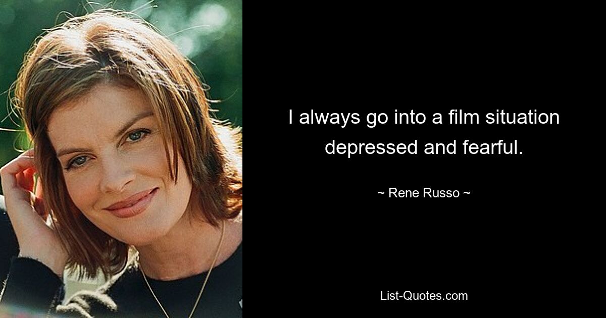 I always go into a film situation depressed and fearful. — © Rene Russo