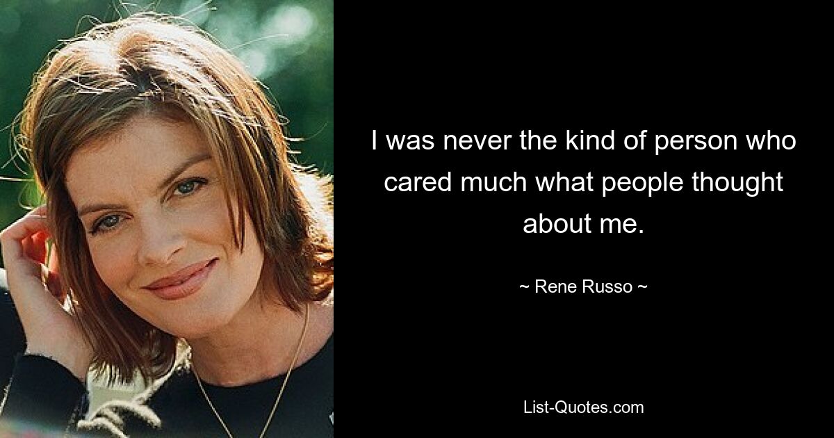 I was never the kind of person who cared much what people thought about me. — © Rene Russo