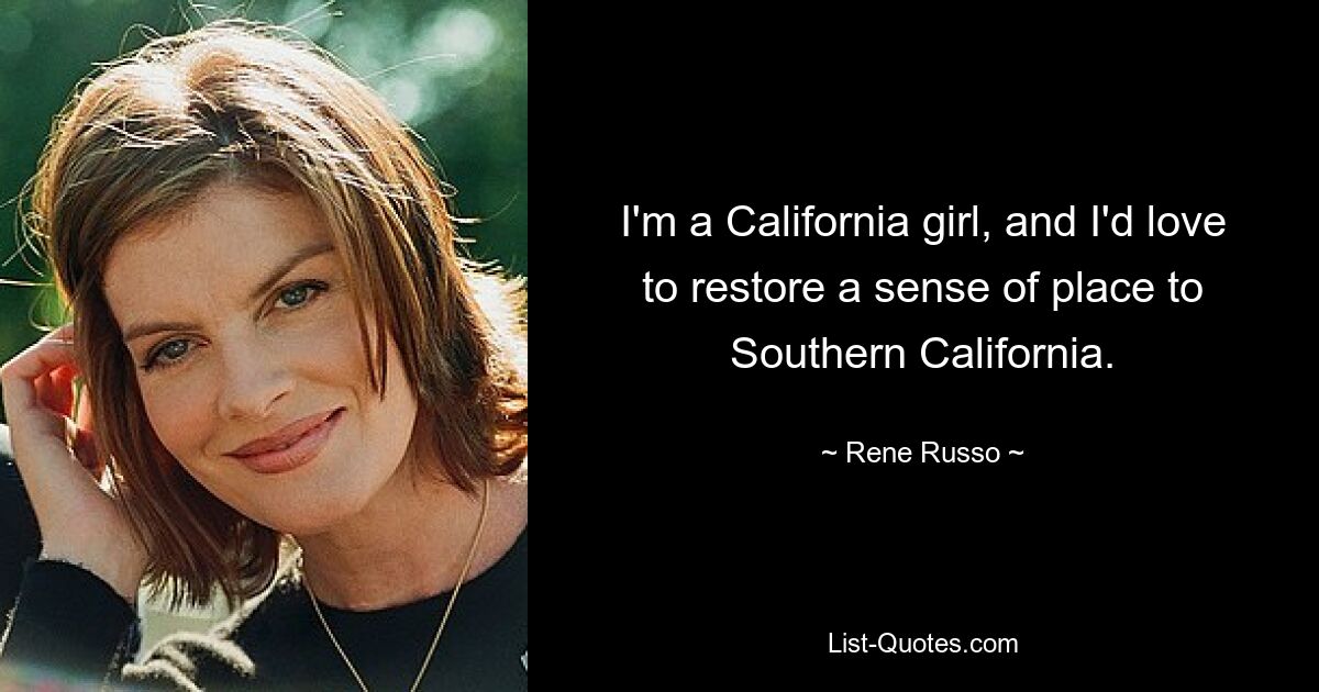 I'm a California girl, and I'd love to restore a sense of place to Southern California. — © Rene Russo