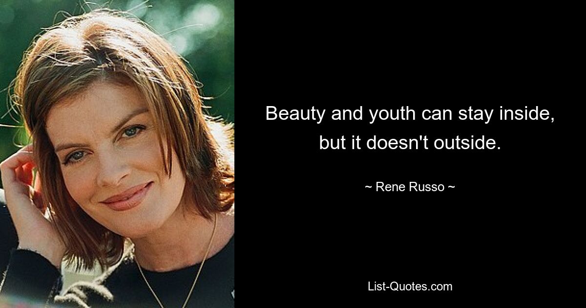 Beauty and youth can stay inside, but it doesn't outside. — © Rene Russo