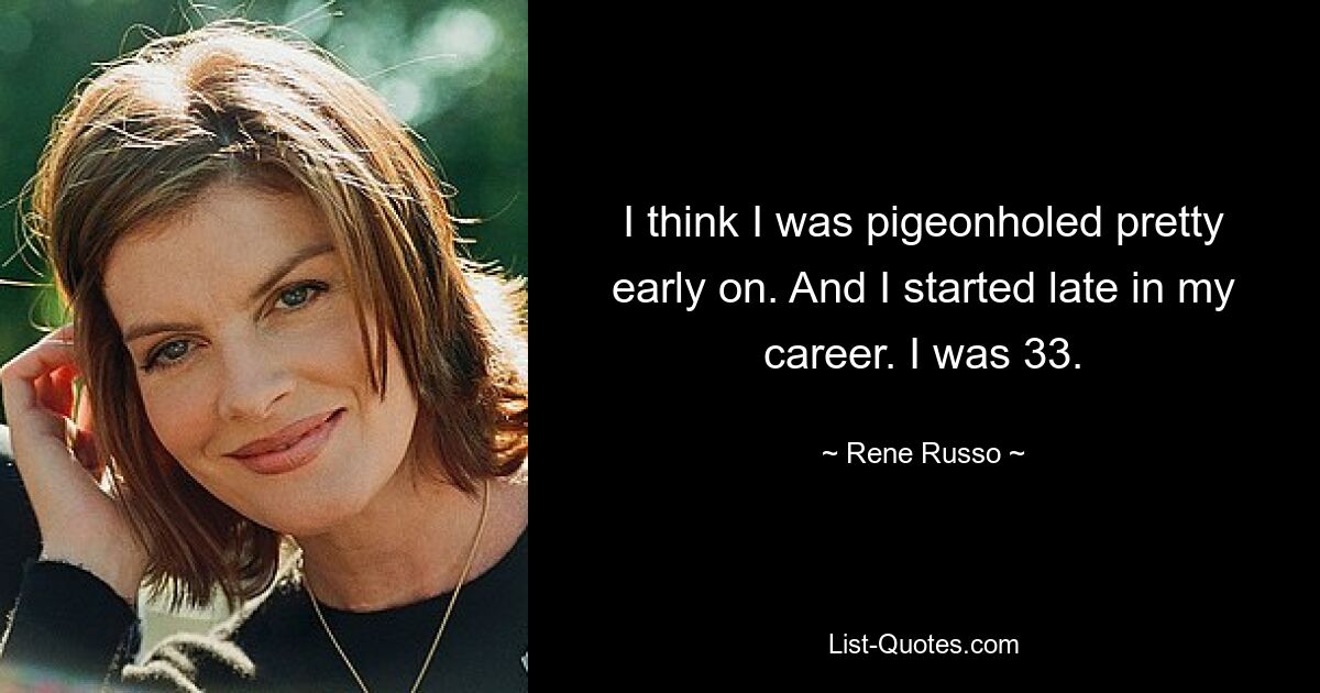 I think I was pigeonholed pretty early on. And I started late in my career. I was 33. — © Rene Russo