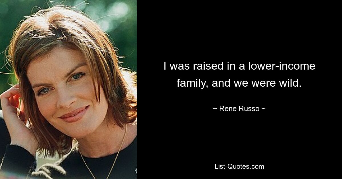 I was raised in a lower-income family, and we were wild. — © Rene Russo