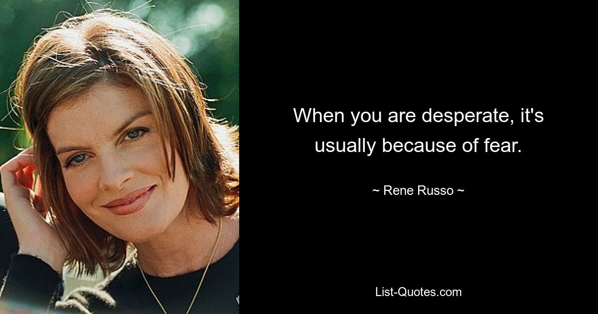 When you are desperate, it's usually because of fear. — © Rene Russo