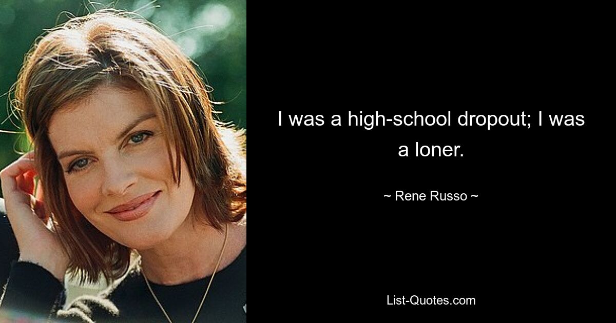 I was a high-school dropout; I was a loner. — © Rene Russo