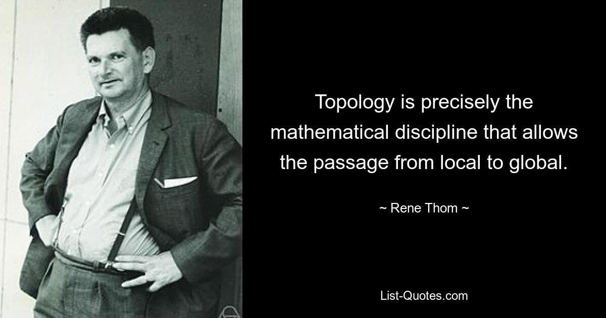 Topology is precisely the mathematical discipline that allows the passage from local to global. — © Rene Thom