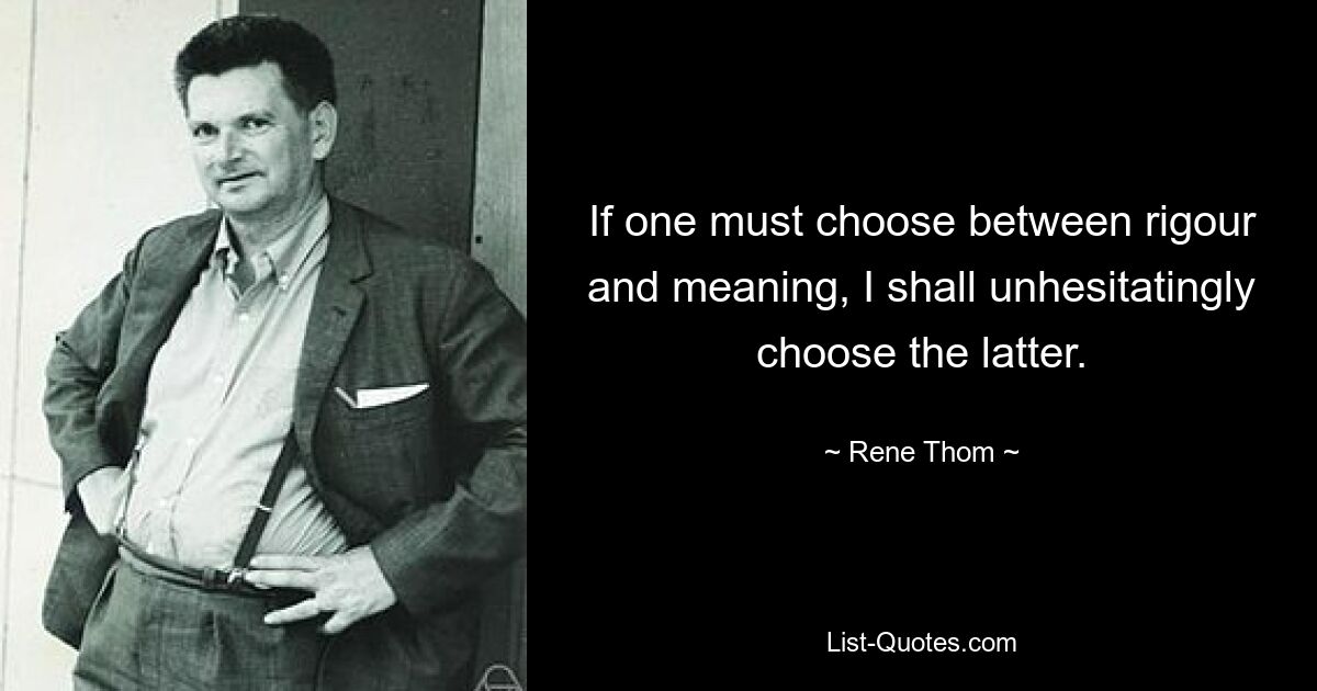 If one must choose between rigour and meaning, I shall unhesitatingly choose the latter. — © Rene Thom