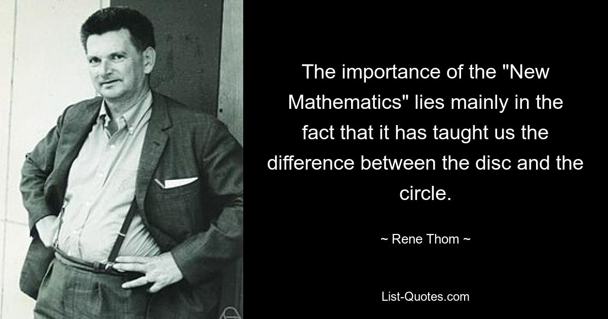 The importance of the "New Mathematics" lies mainly in the fact that it has taught us the difference between the disc and the circle. — © Rene Thom