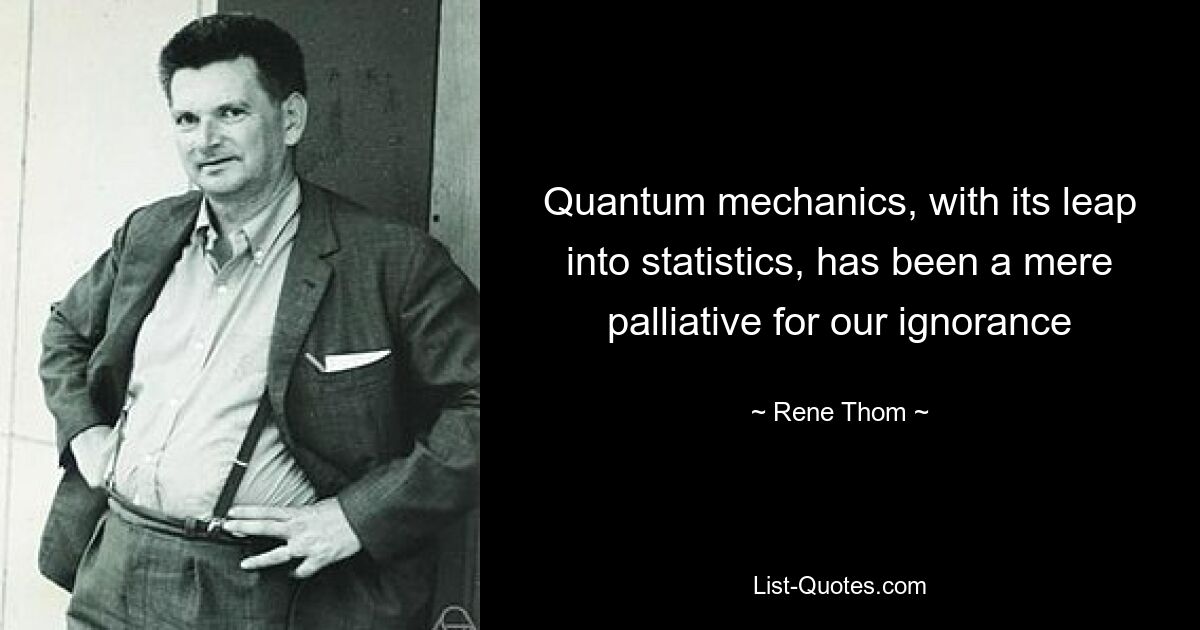 Quantum mechanics, with its leap into statistics, has been a mere palliative for our ignorance — © Rene Thom