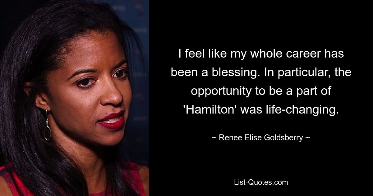 I feel like my whole career has been a blessing. In particular, the opportunity to be a part of 'Hamilton' was life-changing. — © Renee Elise Goldsberry