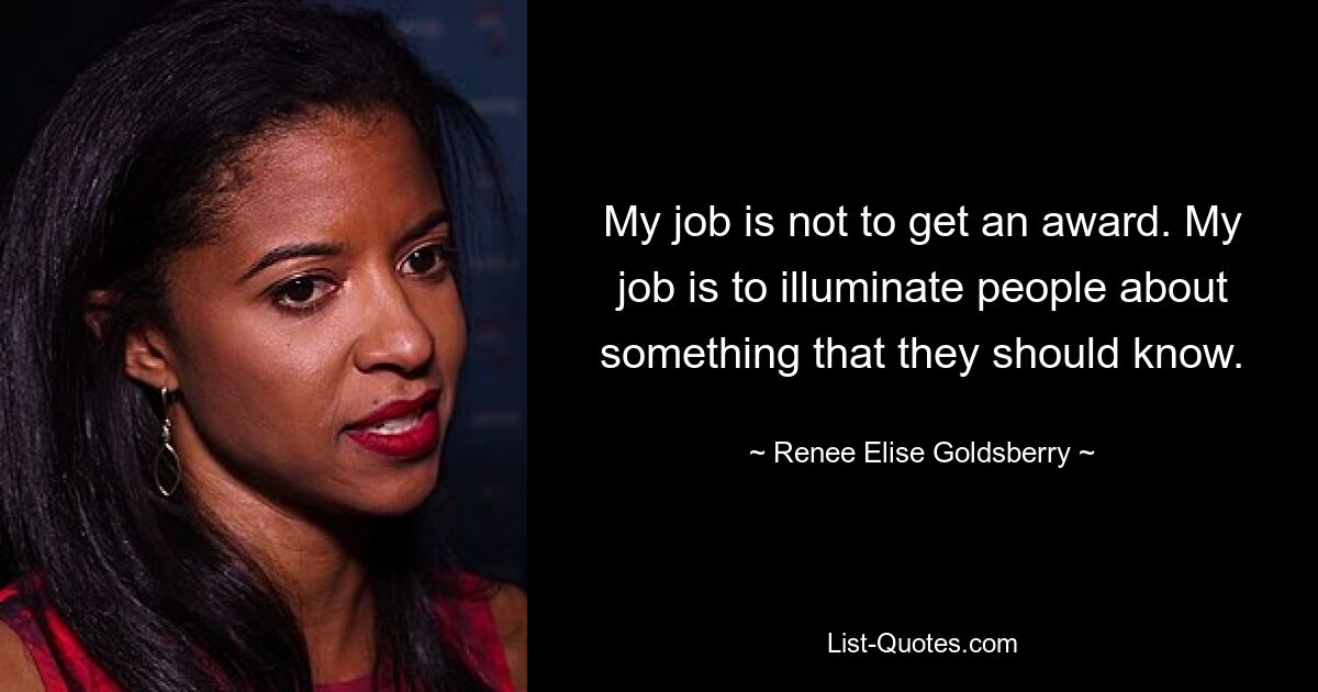 My job is not to get an award. My job is to illuminate people about something that they should know. — © Renee Elise Goldsberry