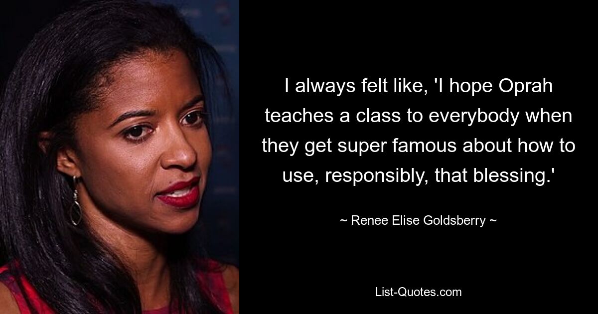 I always felt like, 'I hope Oprah teaches a class to everybody when they get super famous about how to use, responsibly, that blessing.' — © Renee Elise Goldsberry