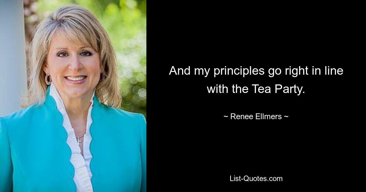 And my principles go right in line with the Tea Party. — © Renee Ellmers