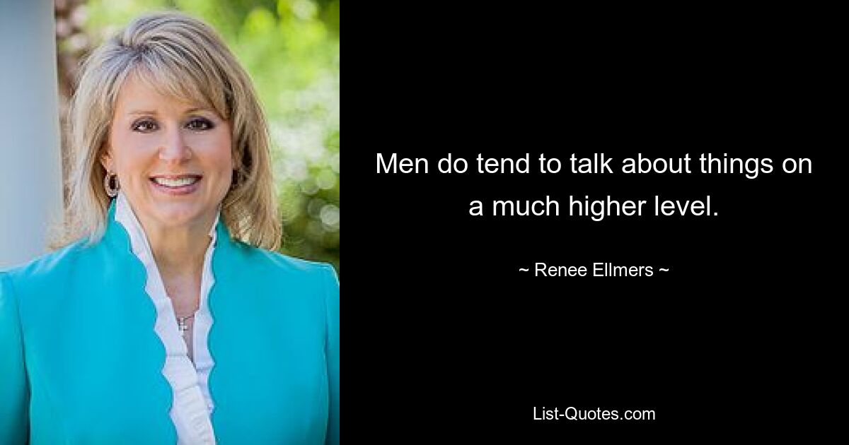 Men do tend to talk about things on a much higher level. — © Renee Ellmers