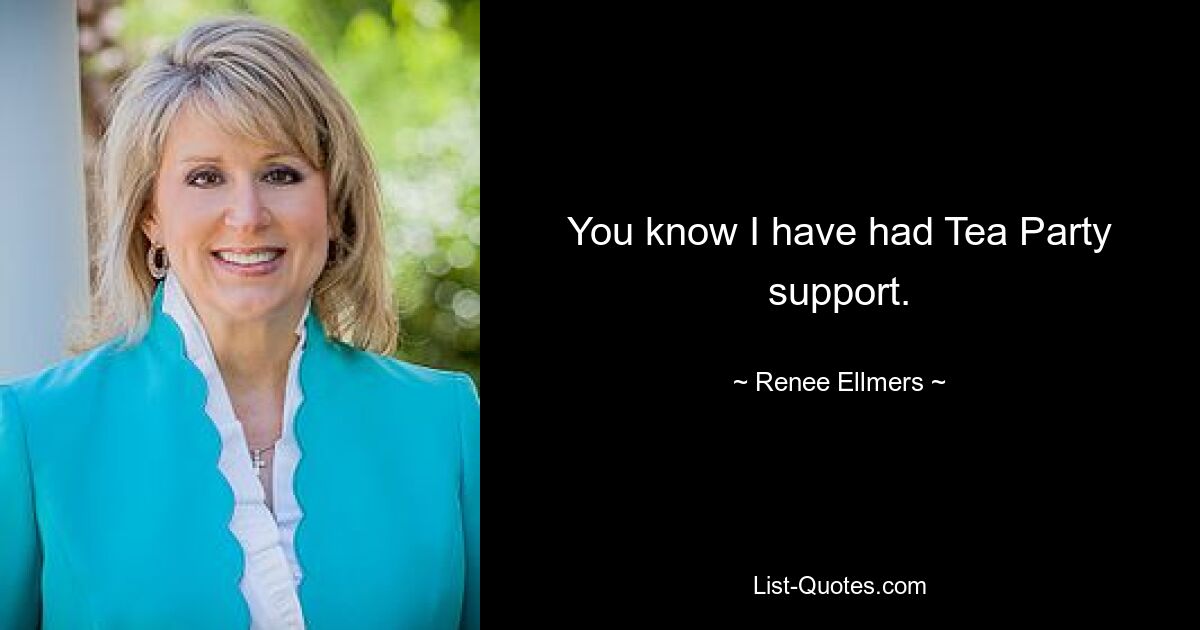 You know I have had Tea Party support. — © Renee Ellmers