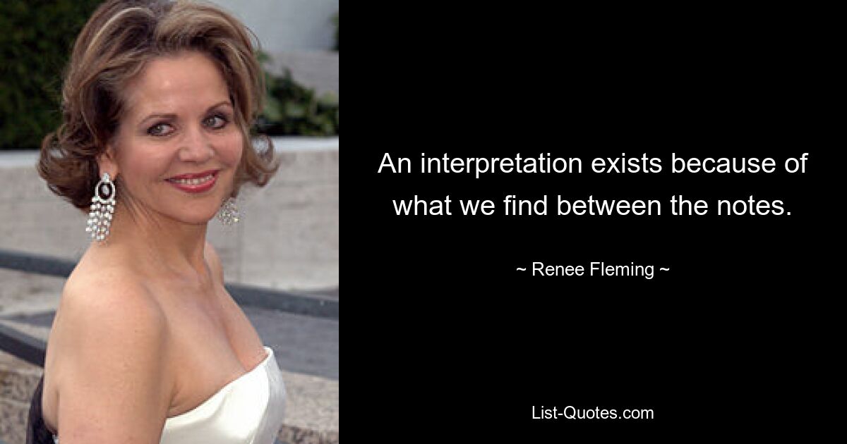 An interpretation exists because of what we find between the notes. — © Renee Fleming