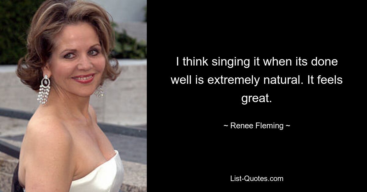 I think singing it when its done well is extremely natural. It feels great. — © Renee Fleming