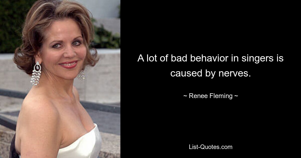 A lot of bad behavior in singers is caused by nerves. — © Renee Fleming