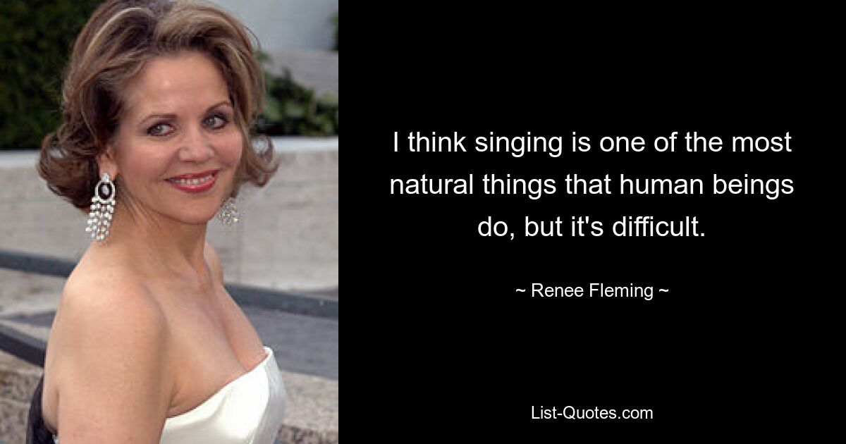 I think singing is one of the most natural things that human beings do, but it's difficult. — © Renee Fleming