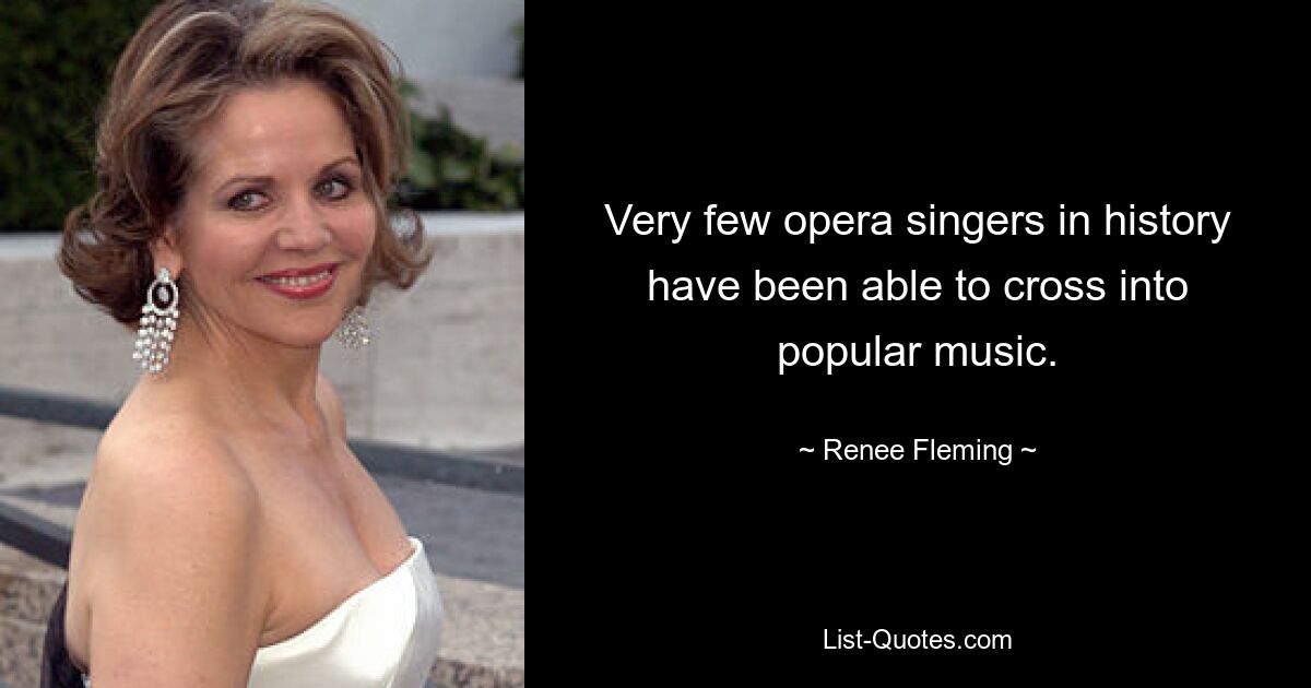 Very few opera singers in history have been able to cross into popular music. — © Renee Fleming