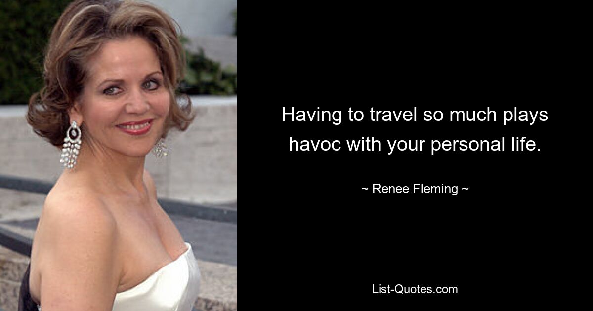 Having to travel so much plays havoc with your personal life. — © Renee Fleming