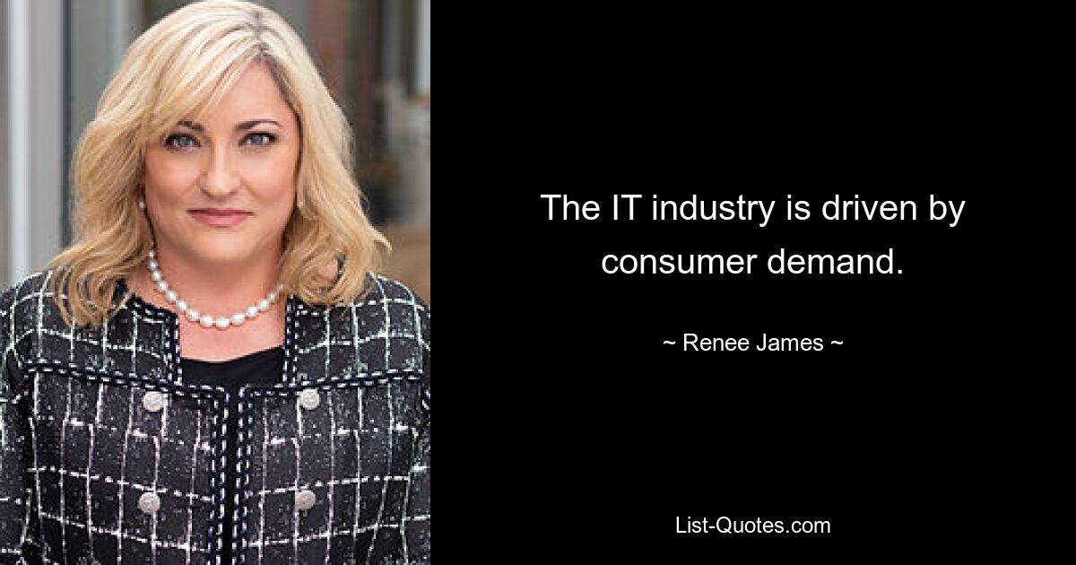 The IT industry is driven by consumer demand. — © Renee James