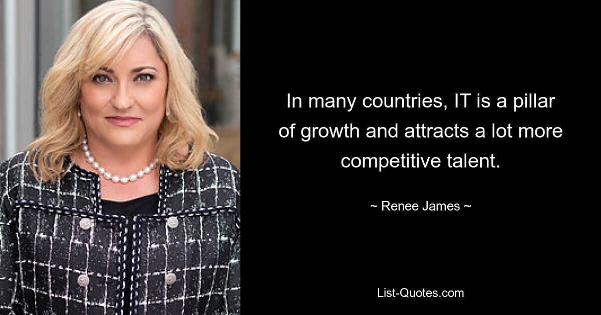 In many countries, IT is a pillar of growth and attracts a lot more competitive talent. — © Renee James