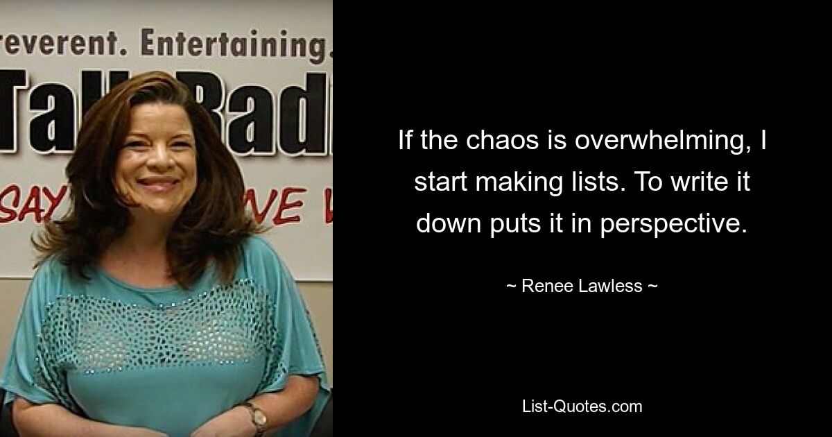 If the chaos is overwhelming, I start making lists. To write it down puts it in perspective. — © Renee Lawless