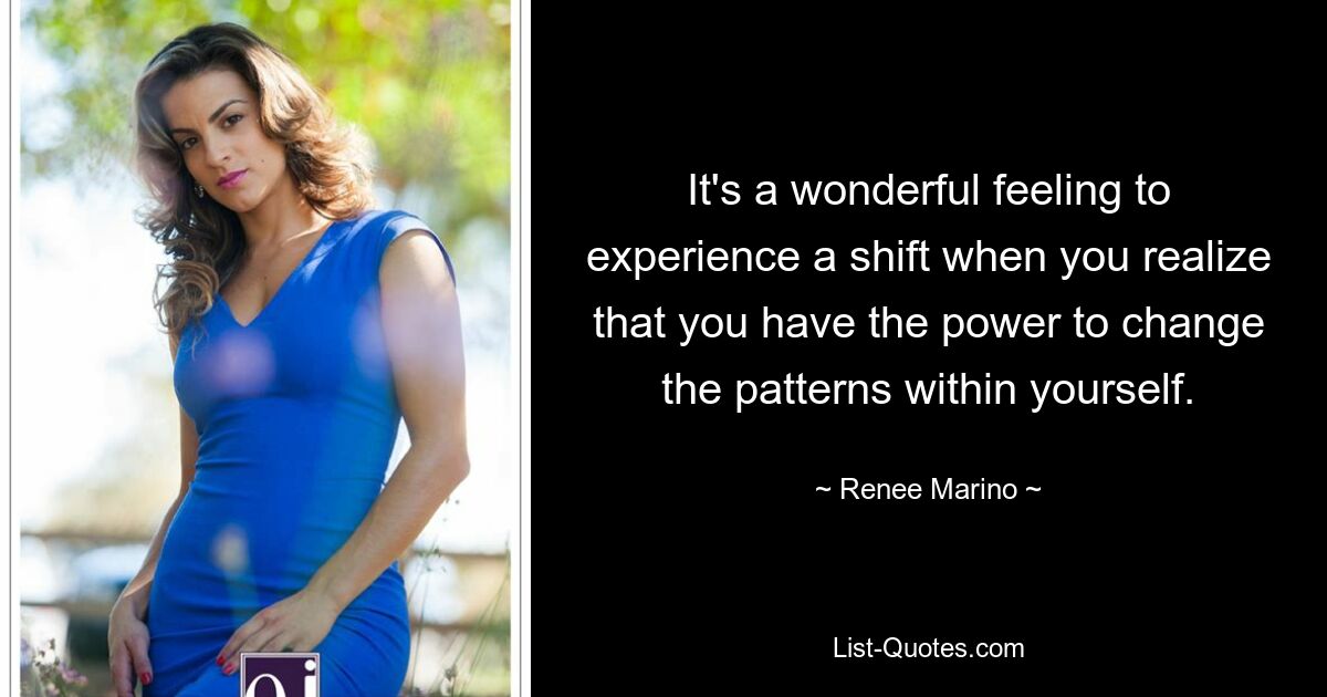 It's a wonderful feeling to experience a shift when you realize that you have the power to change the patterns within yourself. — © Renee Marino