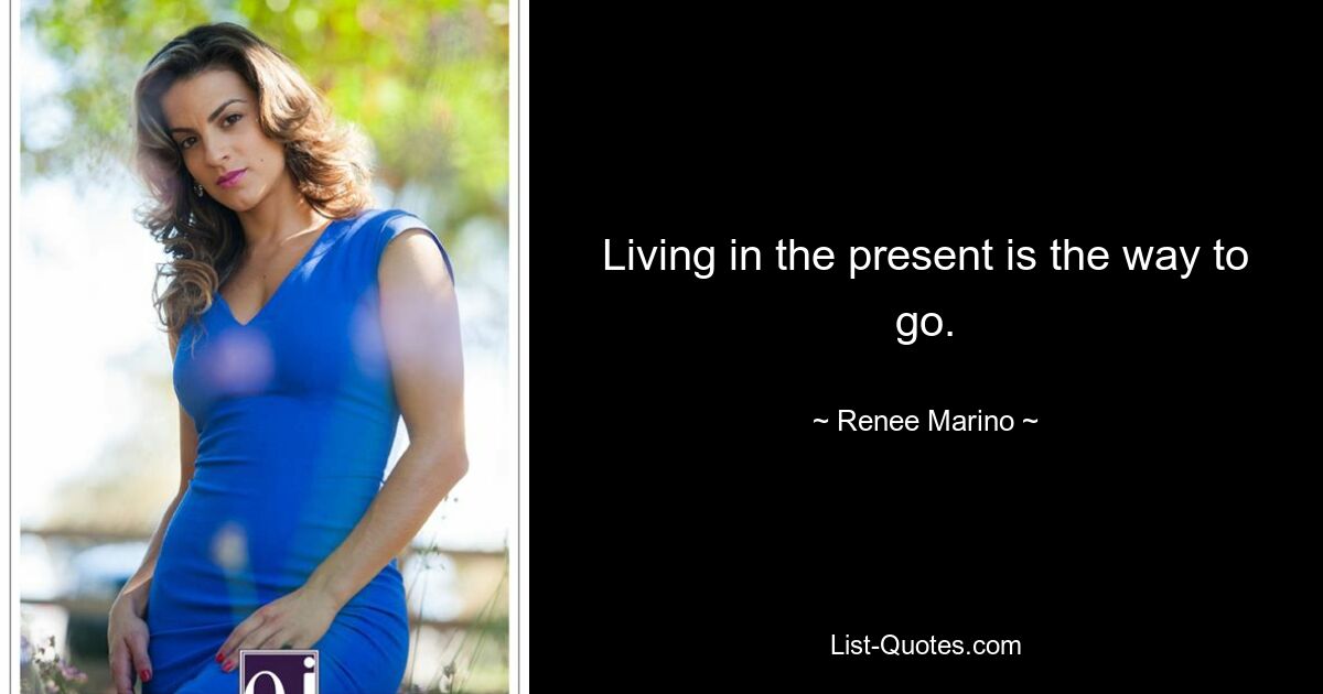 Living in the present is the way to go. — © Renee Marino