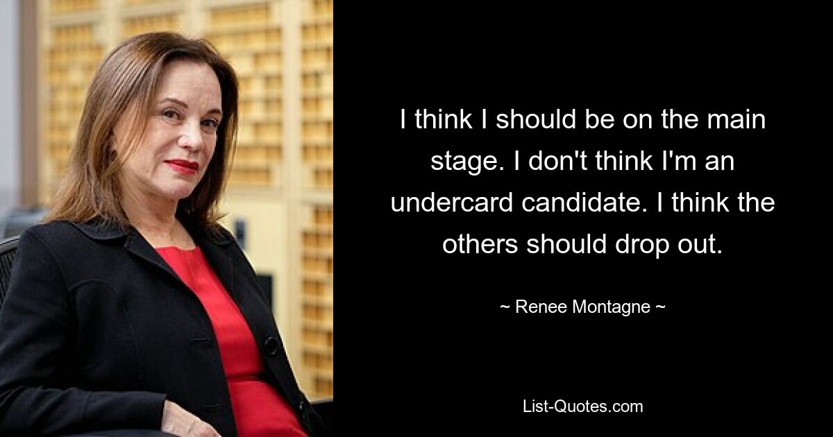 I think I should be on the main stage. I don't think I'm an undercard candidate. I think the others should drop out. — © Renee Montagne