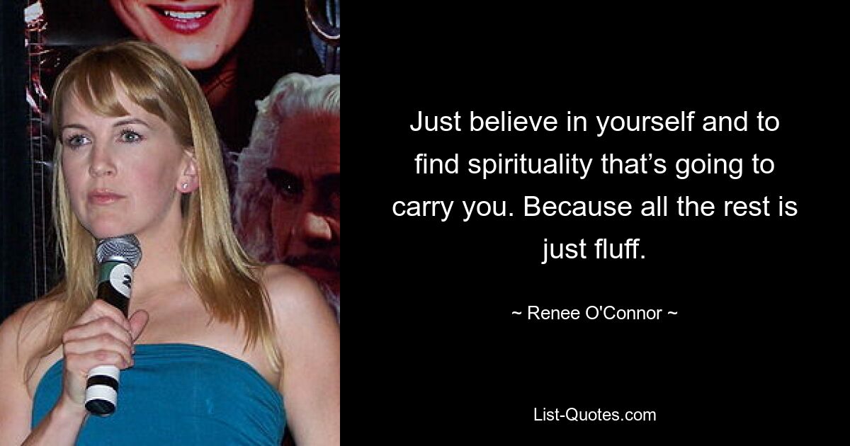 Just believe in yourself and to find spirituality that’s going to carry you. Because all the rest is just fluff. — © Renee O'Connor