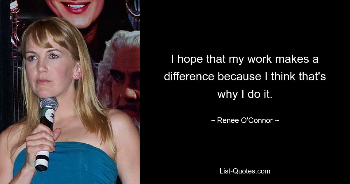 I hope that my work makes a difference because I think that's why I do it. — © Renee O'Connor