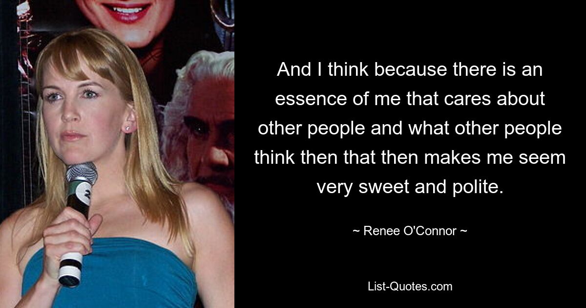 And I think because there is an essence of me that cares about other people and what other people think then that then makes me seem very sweet and polite. — © Renee O'Connor