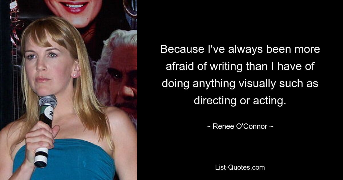 Because I've always been more afraid of writing than I have of doing anything visually such as directing or acting. — © Renee O'Connor